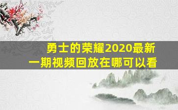 勇士的荣耀2020最新一期视频回放在哪可以看