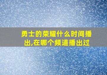 勇士的荣耀什么时间播出,在哪个频道播出过