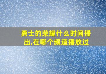 勇士的荣耀什么时间播出,在哪个频道播放过