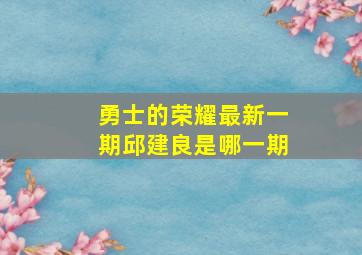 勇士的荣耀最新一期邱建良是哪一期