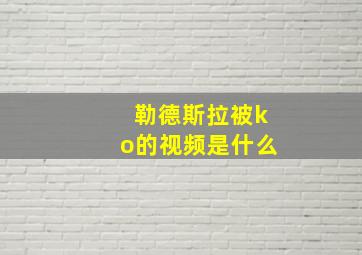 勒德斯拉被ko的视频是什么