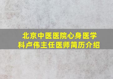 北京中医医院心身医学科卢伟主任医师简历介绍