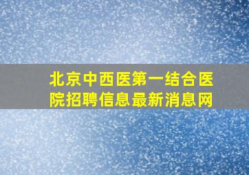 北京中西医第一结合医院招聘信息最新消息网