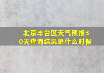 北京丰台区天气预报30天查询结果是什么时候