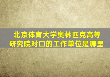 北京体育大学奥林匹克高等研究院对口的工作单位是哪里