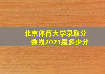 北京体育大学录取分数线2021是多少分