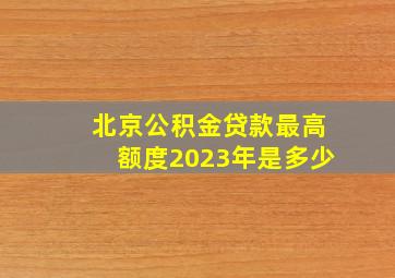 北京公积金贷款最高额度2023年是多少