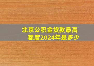 北京公积金贷款最高额度2024年是多少