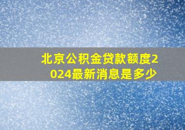 北京公积金贷款额度2024最新消息是多少