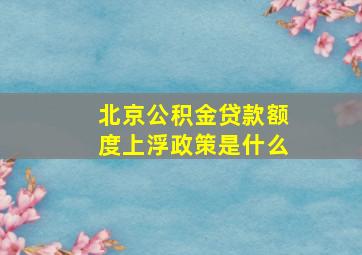 北京公积金贷款额度上浮政策是什么