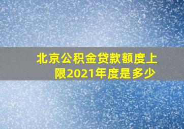 北京公积金贷款额度上限2021年度是多少