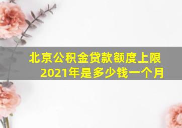 北京公积金贷款额度上限2021年是多少钱一个月