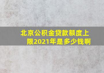 北京公积金贷款额度上限2021年是多少钱啊