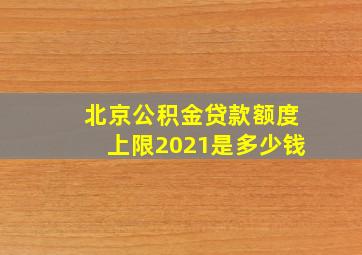 北京公积金贷款额度上限2021是多少钱