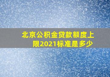 北京公积金贷款额度上限2021标准是多少