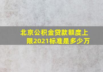 北京公积金贷款额度上限2021标准是多少万