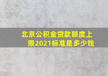 北京公积金贷款额度上限2021标准是多少钱