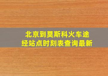 北京到莫斯科火车途经站点时刻表查询最新