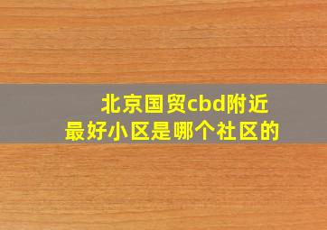 北京国贸cbd附近最好小区是哪个社区的