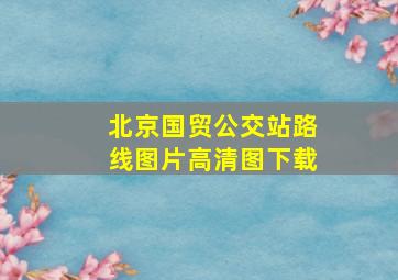 北京国贸公交站路线图片高清图下载