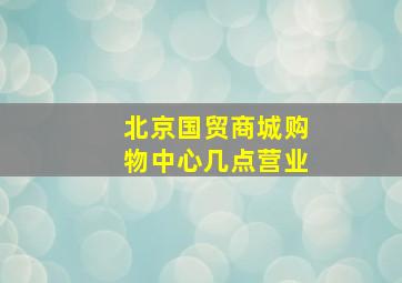 北京国贸商城购物中心几点营业