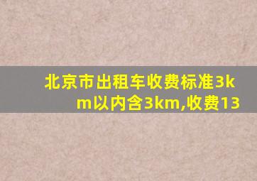 北京市出租车收费标准3km以内含3km,收费13