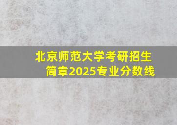 北京师范大学考研招生简章2025专业分数线