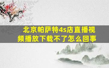 北京帕萨特4s店直播视频播放下载不了怎么回事