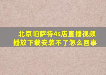 北京帕萨特4s店直播视频播放下载安装不了怎么回事