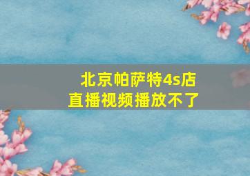 北京帕萨特4s店直播视频播放不了