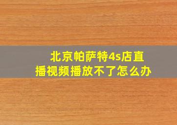 北京帕萨特4s店直播视频播放不了怎么办