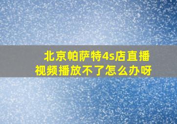 北京帕萨特4s店直播视频播放不了怎么办呀