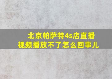 北京帕萨特4s店直播视频播放不了怎么回事儿