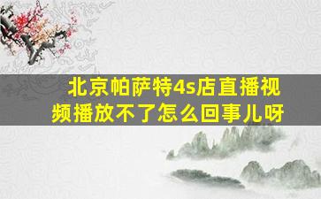 北京帕萨特4s店直播视频播放不了怎么回事儿呀