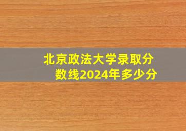 北京政法大学录取分数线2024年多少分