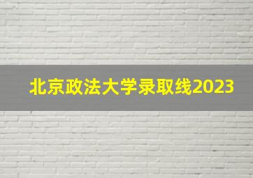 北京政法大学录取线2023