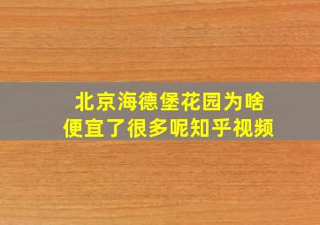 北京海德堡花园为啥便宜了很多呢知乎视频