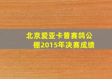 北京爱亚卡普赛鸽公棚2015年决赛成绩