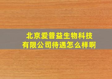 北京爱普益生物科技有限公司待遇怎么样啊