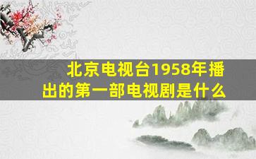 北京电视台1958年播出的第一部电视剧是什么