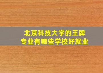 北京科技大学的王牌专业有哪些学校好就业