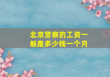 北京警察的工资一般是多少钱一个月