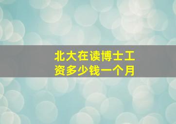 北大在读博士工资多少钱一个月