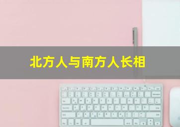 北方人与南方人长相