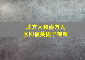 北方人和南方人区别搞笑段子视频