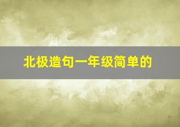 北极造句一年级简单的