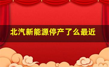 北汽新能源停产了么最近