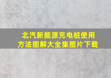 北汽新能源充电桩使用方法图解大全集图片下载