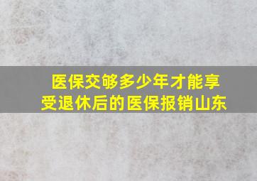 医保交够多少年才能享受退休后的医保报销山东