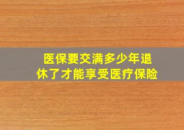 医保要交满多少年退休了才能享受医疗保险